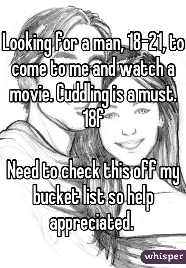 Looking for a man, 18-21, to come to me and watch a movie. Cuddling is a must. 
18f

Need to check this off my bucket list so help appreciated. 