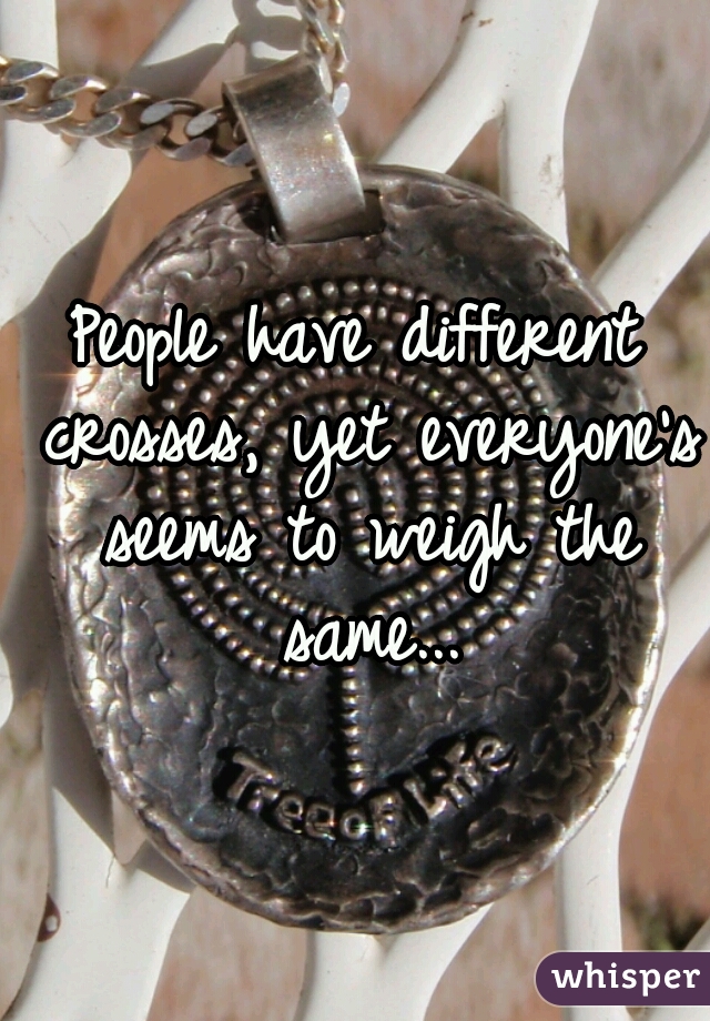 People have different crosses, yet everyone's seems to weigh the same...