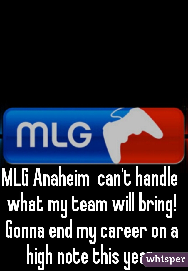 MLG Anaheim  can't handle what my team will bring! Gonna end my career on a high note this year.