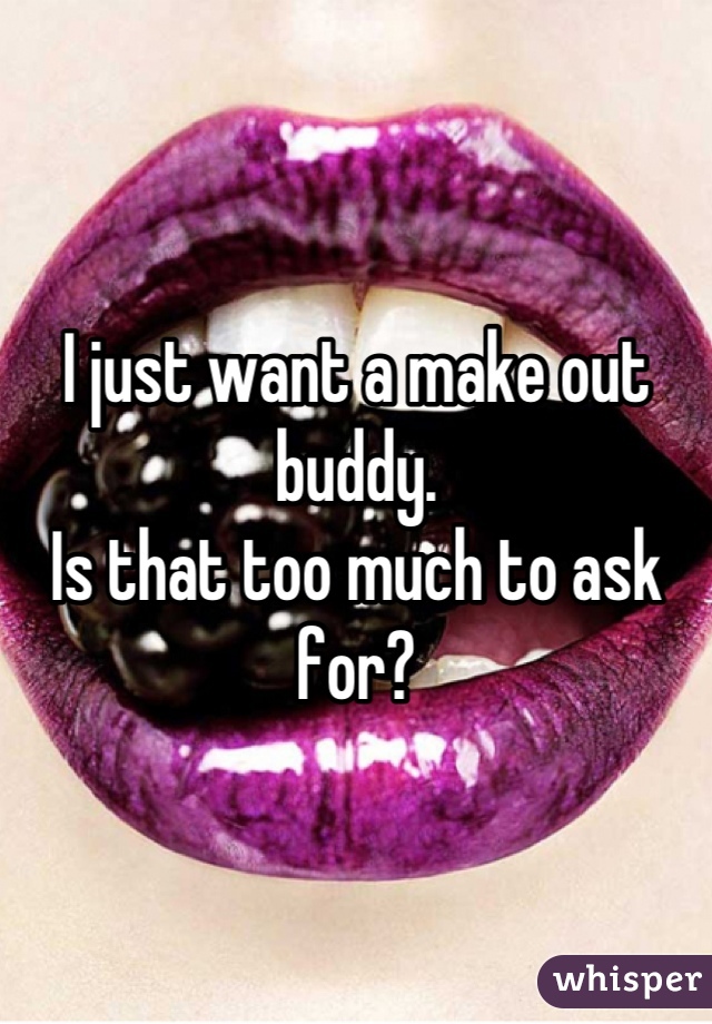 I just want a make out buddy. 
Is that too much to ask for?