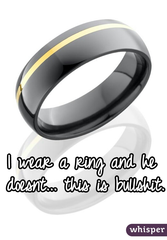 I wear a ring and he doesnt... this is bullshit. 