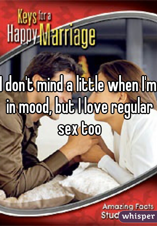 I don't mind a little when I'm in mood, but I love regular sex too