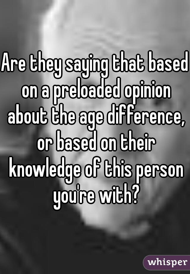Are they saying that based on a preloaded opinion about the age difference, or based on their knowledge of this person you're with?