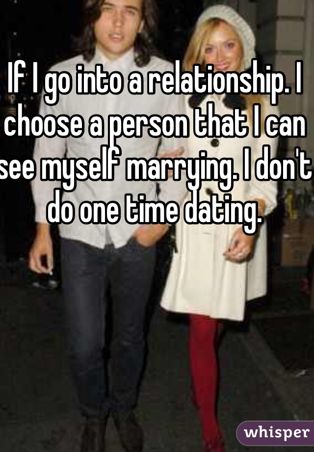 If I go into a relationship. I choose a person that I can see myself marrying. I don't do one time dating. 