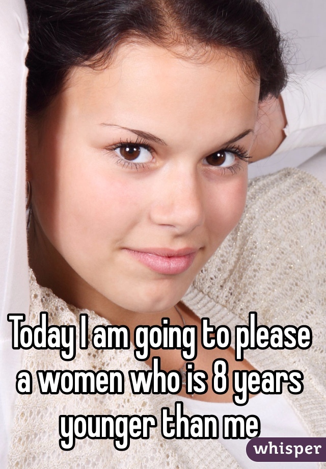 Today I am going to please a women who is 8 years younger than me 