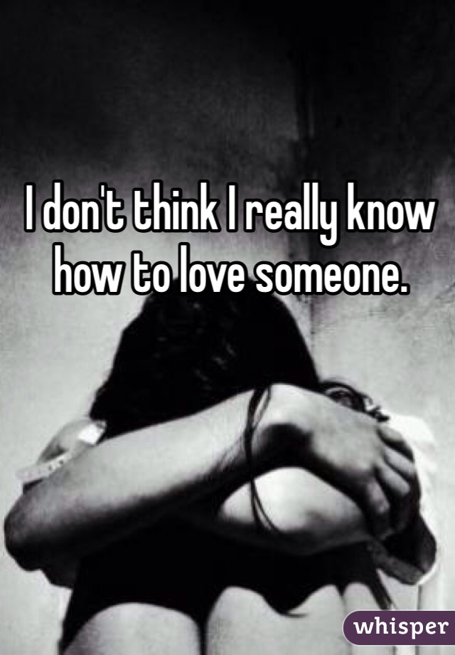 I don't think I really know how to love someone. 