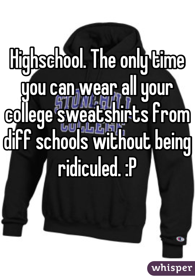 Highschool. The only time you can wear all your college sweatshirts from diff schools without being ridiculed. :P