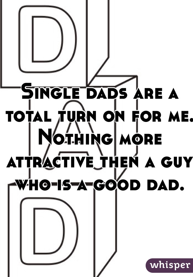 Single dads are a total turn on for me. Nothing more attractive then a guy who is a good dad.