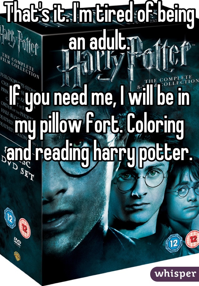 That's it. I'm tired of being an adult. 

If you need me, I will be in my pillow fort. Coloring and reading harry potter.