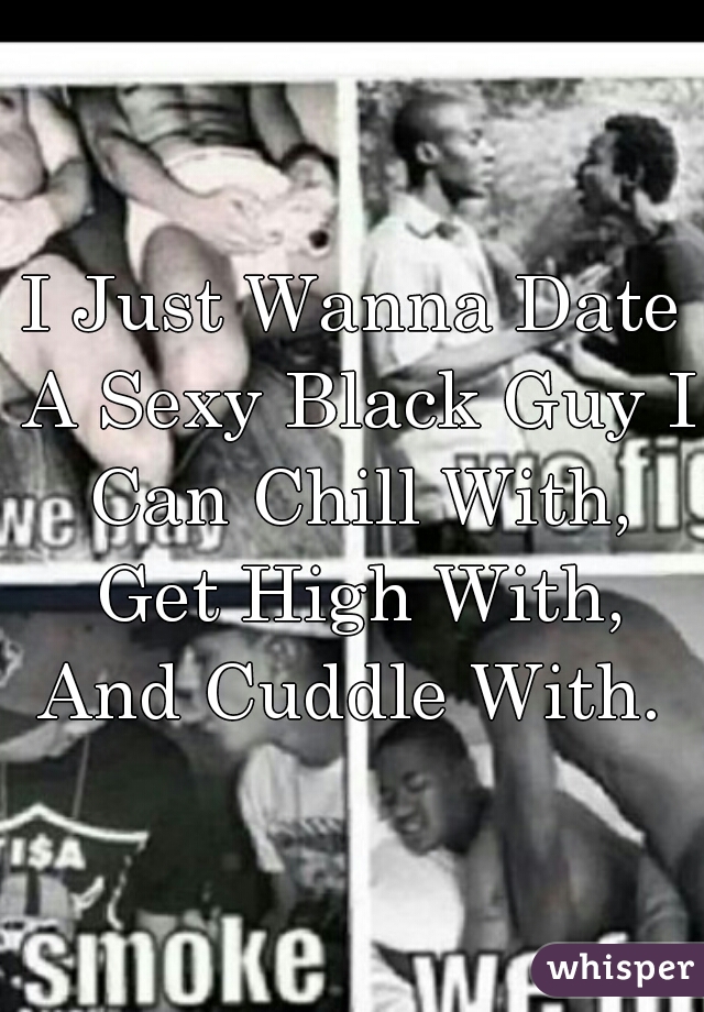 I Just Wanna Date A Sexy Black Guy I Can Chill With, Get High With, And Cuddle With. 