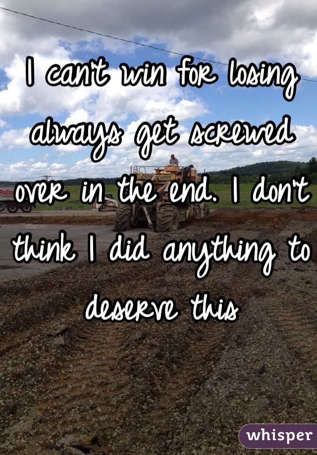 I can't win for losing  
always get screwed over in the end. I don't think I did anything to deserve this 