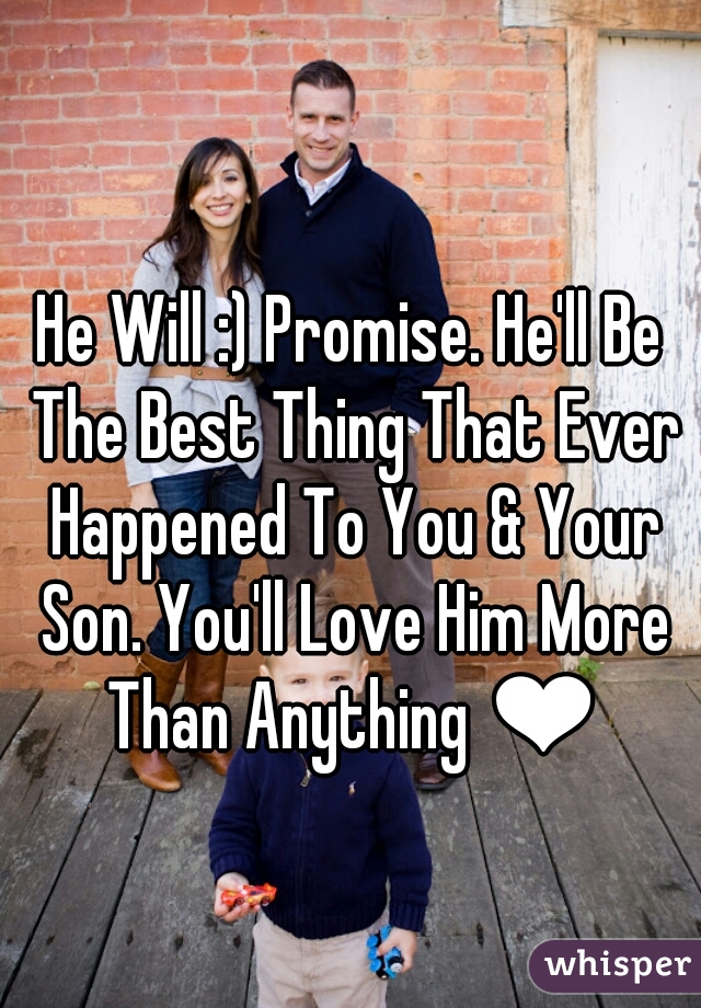He Will :) Promise. He'll Be The Best Thing That Ever Happened To You & Your Son. You'll Love Him More Than Anything ❤