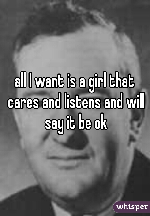 all I want is a girl that cares and listens and will say it be ok