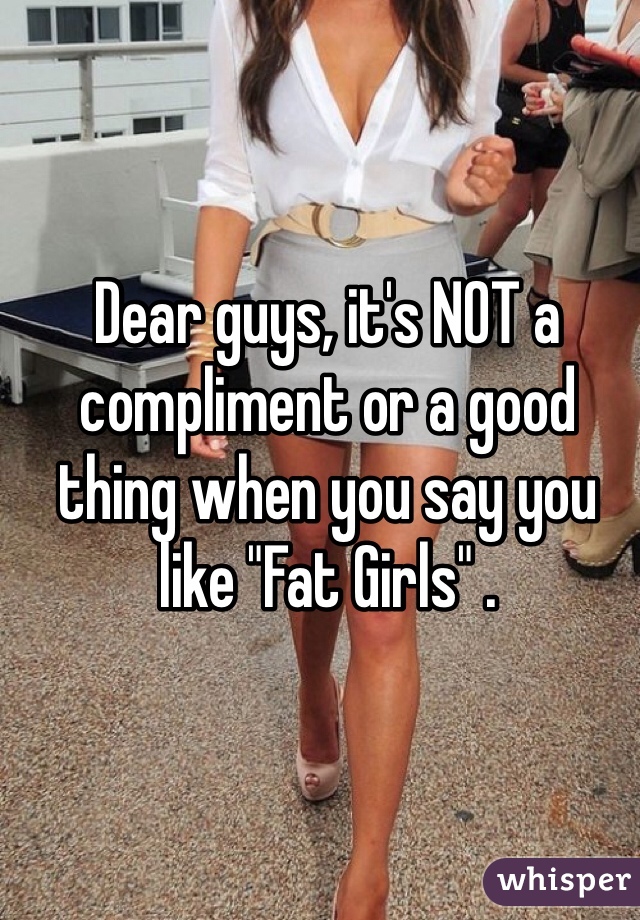 Dear guys, it's NOT a compliment or a good thing when you say you like "Fat Girls" . 
 