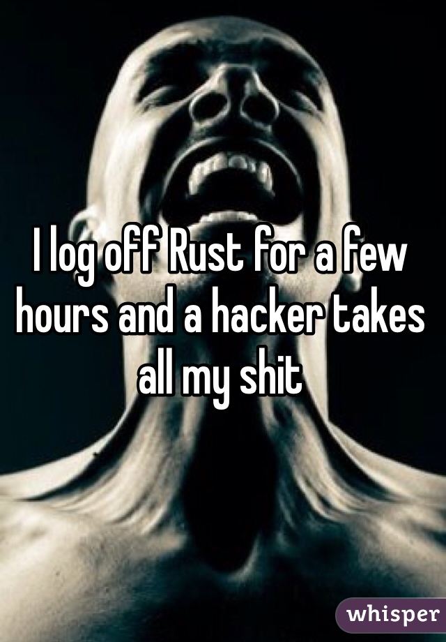 I log off Rust for a few hours and a hacker takes all my shit