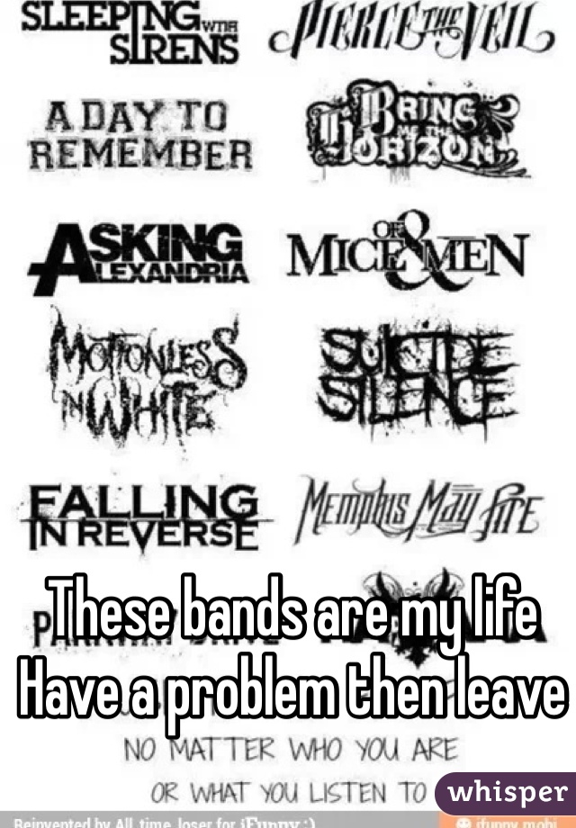 These bands are my life
Have a problem then leave
