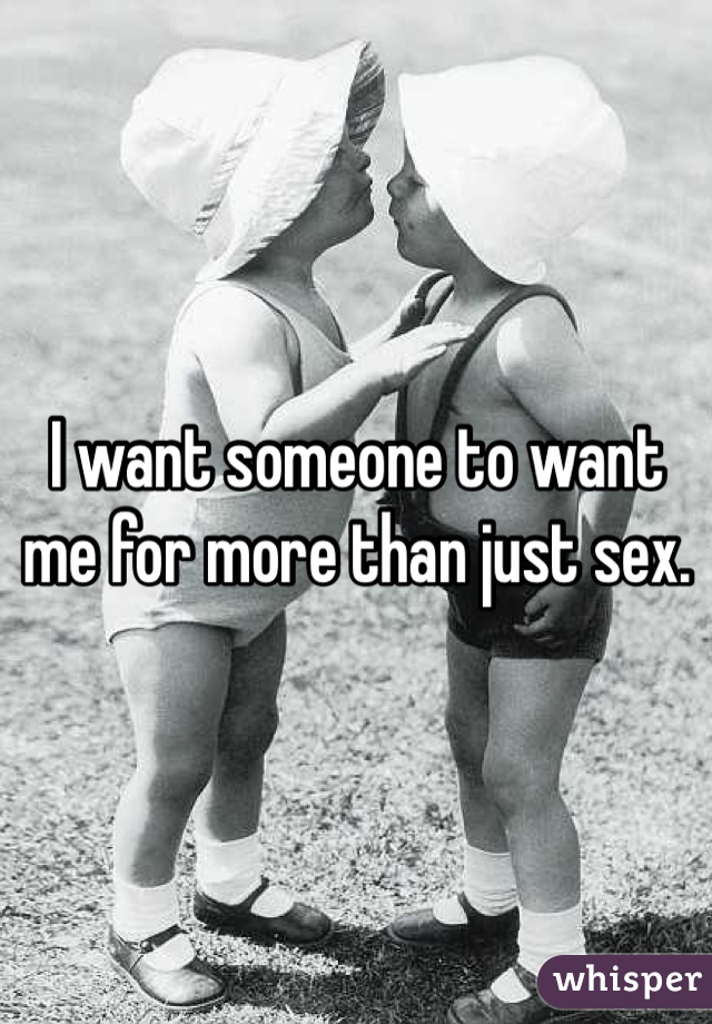 I want someone to want me for more than just sex. 