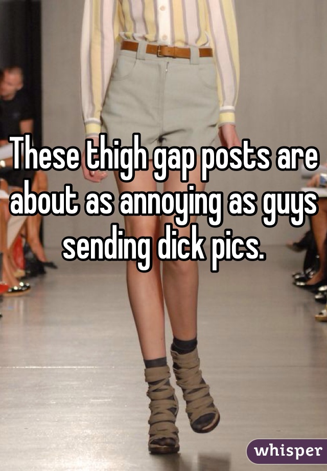 These thigh gap posts are about as annoying as guys sending dick pics. 