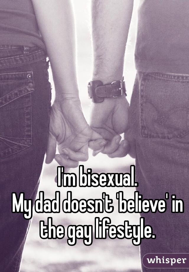 I'm bisexual. 
My dad doesn't 'believe' in the gay lifestyle.
