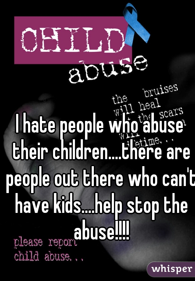 I hate people who abuse their children....there are people out there who can't have kids....help stop the abuse!!!!
