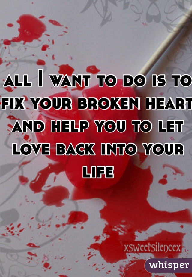 all I want to do is to fix your broken heart and help you to let love back into your life