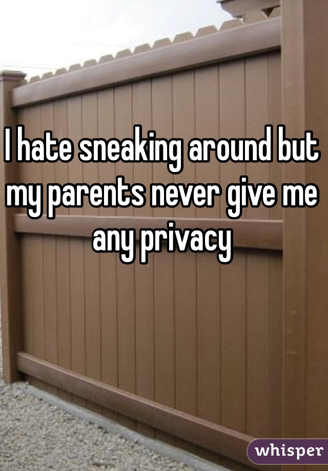 I hate sneaking around but my parents never give me any privacy 