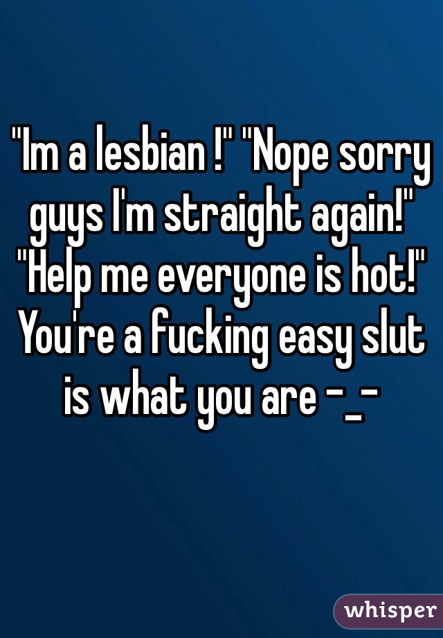 "Im a lesbian !" "Nope sorry guys I'm straight again!"
"Help me everyone is hot!"
You're a fucking easy slut is what you are -_-