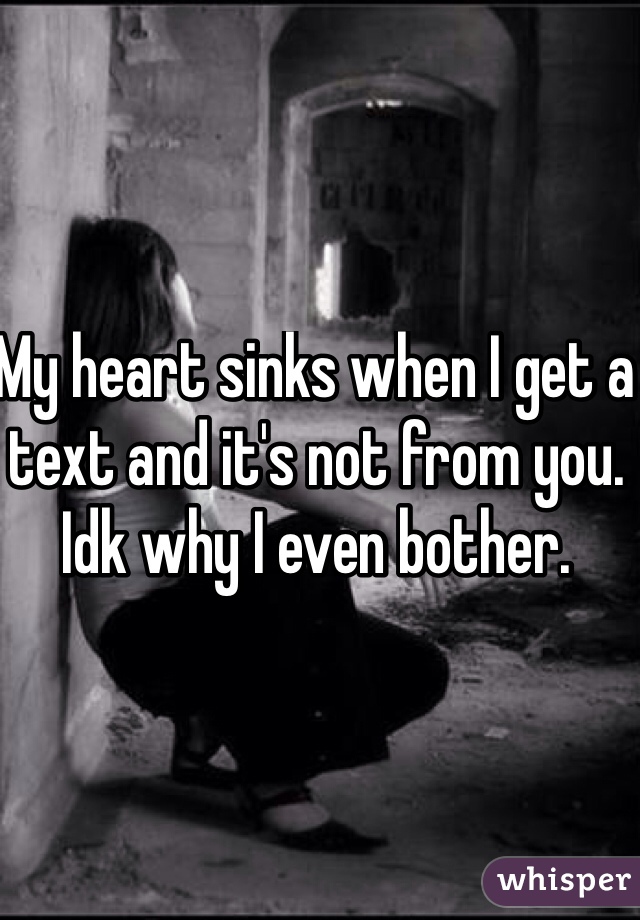 My heart sinks when I get a text and it's not from you. Idk why I even bother. 