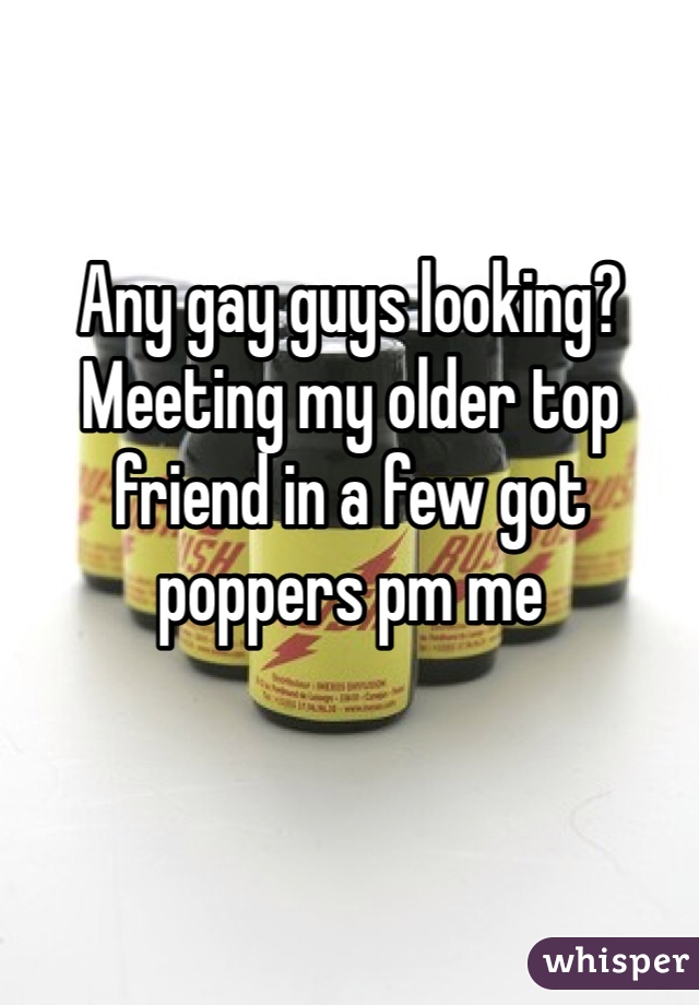 Any gay guys looking? Meeting my older top friend in a few got poppers pm me 