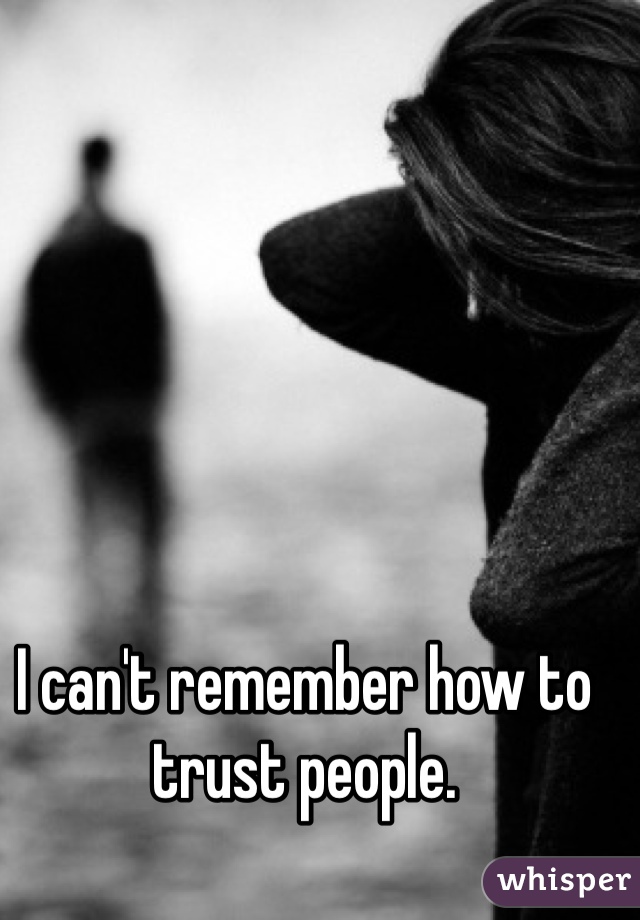 I can't remember how to trust people.