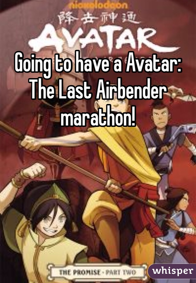 Going to have a Avatar: The Last Airbender marathon!