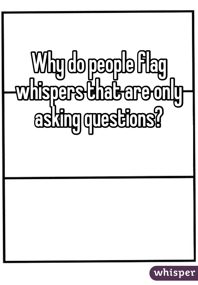 Why do people flag whispers that are only asking questions? 