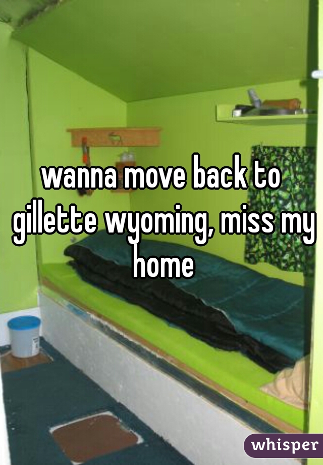 wanna move back to gillette wyoming, miss my home