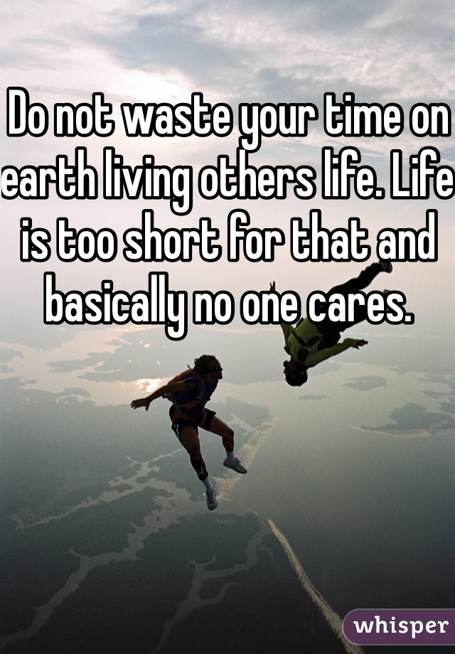 Do not waste your time on earth living others life. Life is too short for that and basically no one cares. 
