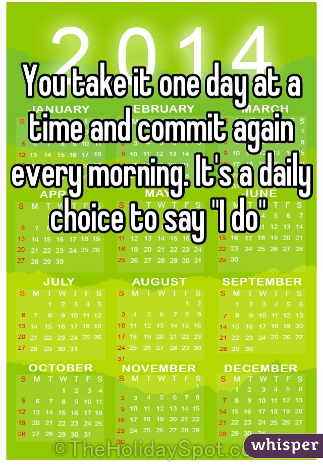 You take it one day at a time and commit again every morning. It's a daily choice to say "I do" 