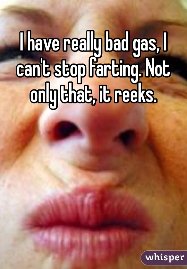 I have really bad gas, I can't stop farting. Not only that, it reeks. 