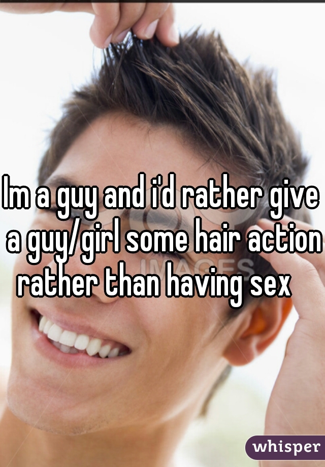 Im a guy and i'd rather give a guy/girl some hair action rather than having sex   