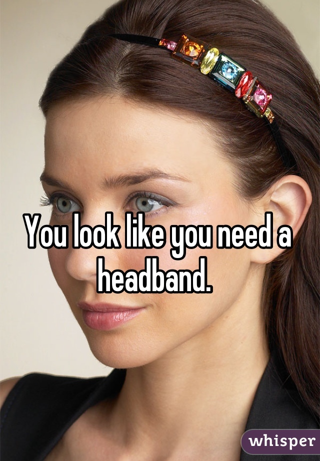 You look like you need a headband. 