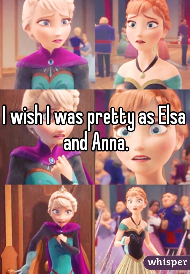 I wish I was pretty as Elsa and Anna.