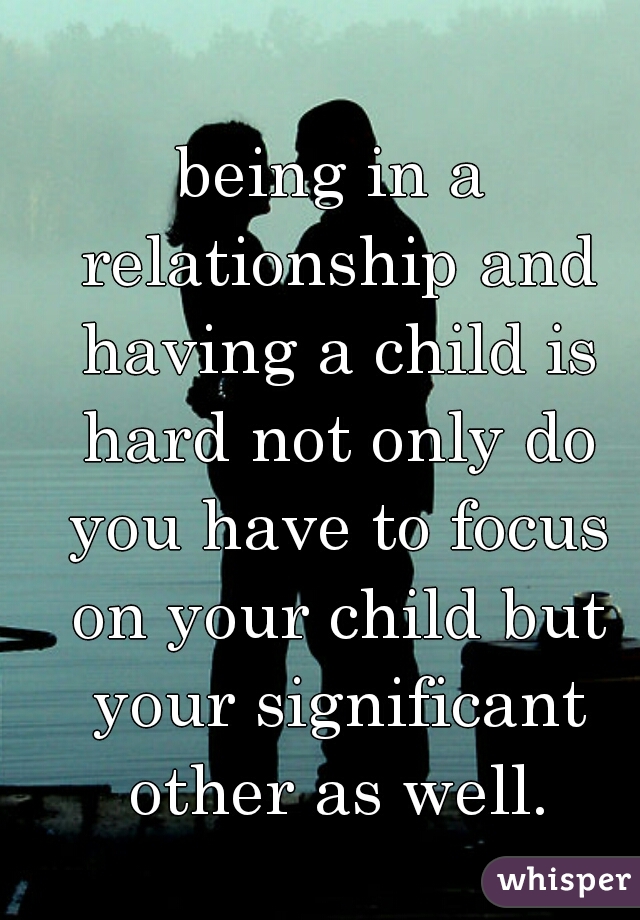 being in a relationship and having a child is hard not only do you have to focus on your child but your significant other as well.