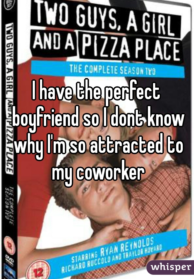 I have the perfect boyfriend so I dont know why I'm so attracted to my coworker