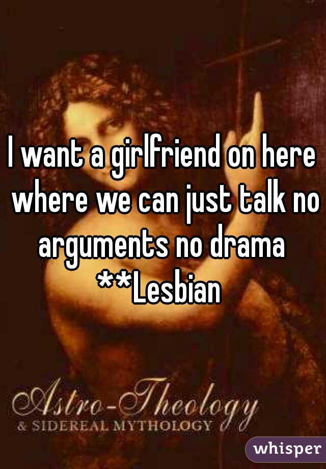 I want a girlfriend on here where we can just talk no arguments no drama 
**Lesbian 