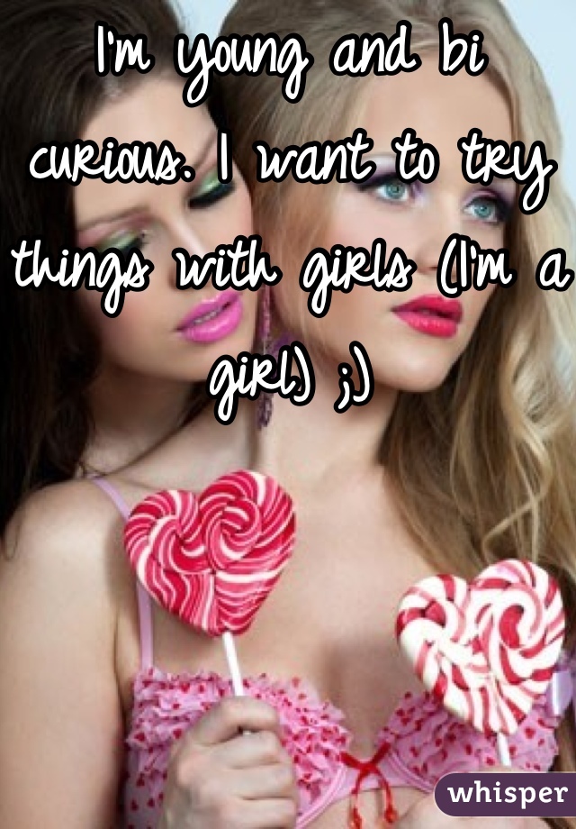 I'm young and bi curious. I want to try things with girls (I'm a girl) ;)