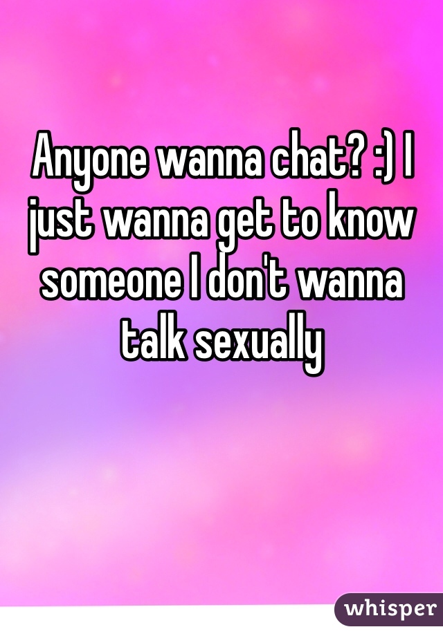 Anyone wanna chat? :) I just wanna get to know someone I don't wanna talk sexually 