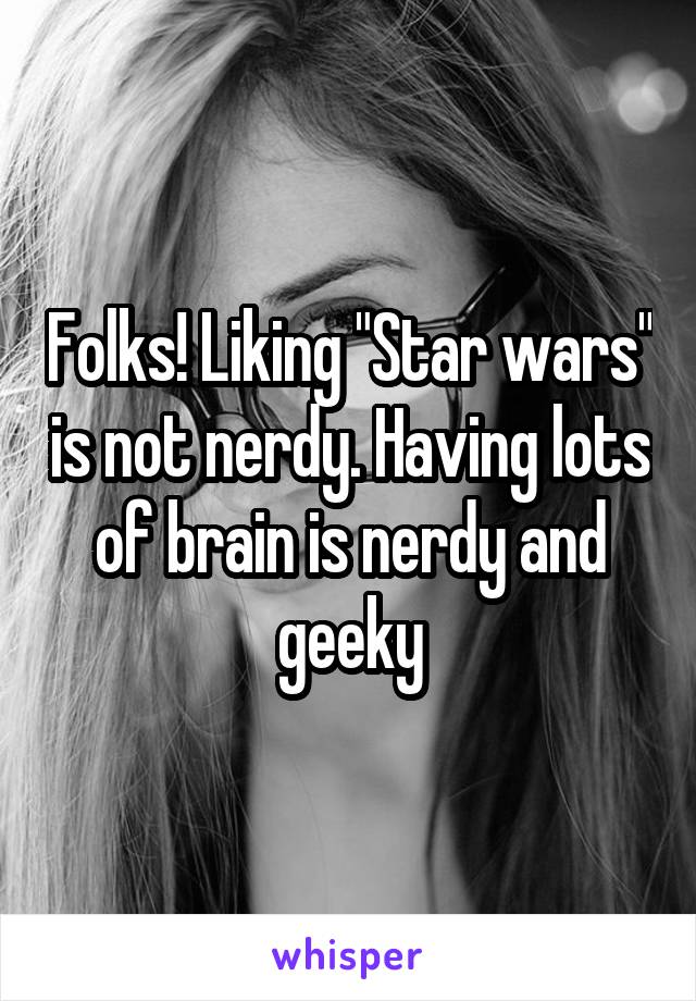 Folks! Liking "Star wars" is not nerdy. Having lots of brain is nerdy and geeky