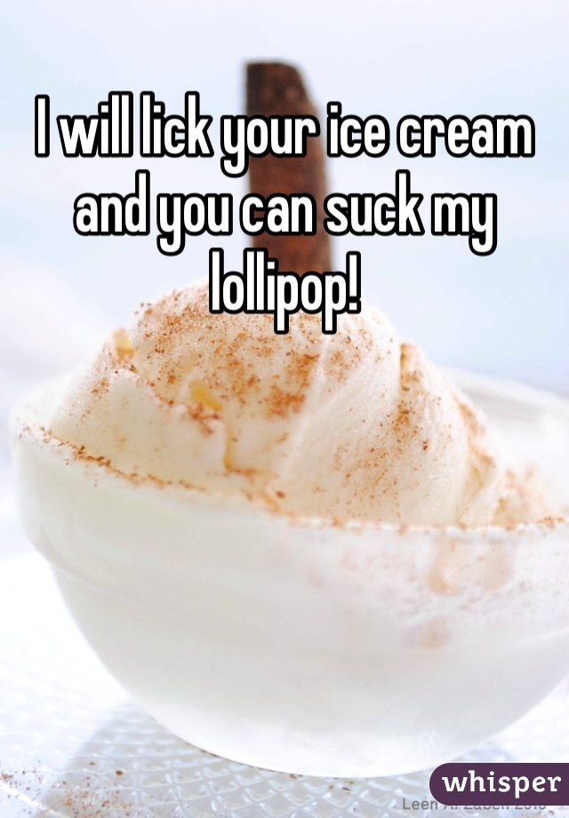 I will lick your ice cream and you can suck my lollipop!
