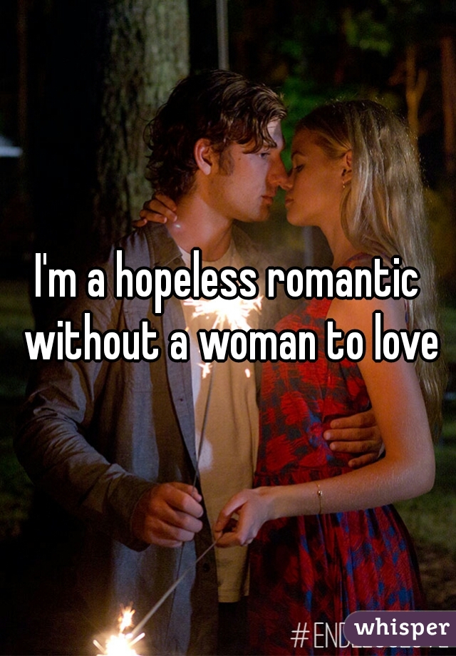 I'm a hopeless romantic without a woman to love
