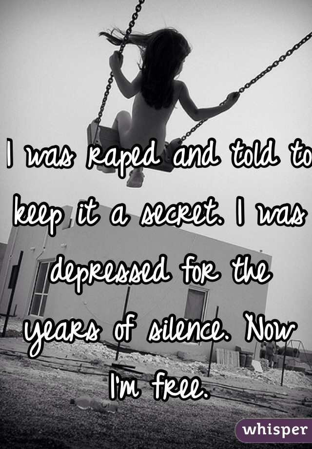 I was raped and told to keep it a secret. I was depressed for the years of silence. Now I'm free. 