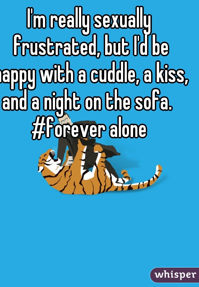 I'm really sexually frustrated, but I'd be happy with a cuddle, a kiss, and a night on the sofa.  
#forever alone