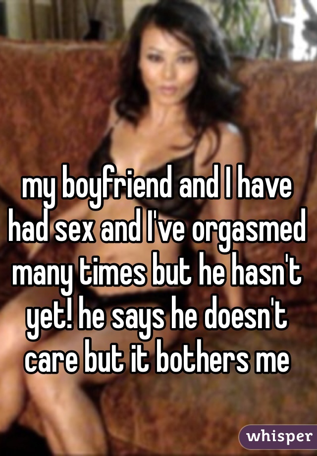 my boyfriend and I have had sex and I've orgasmed many times but he hasn't yet! he says he doesn't care but it bothers me 
